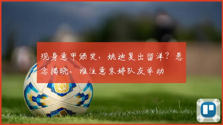 现身意甲颁奖，姚迪复出留洋？悬念揭晓，谁注意朱婷队友举动