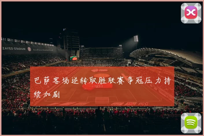 巴萨客场逆转取胜联赛争冠压力持续加剧