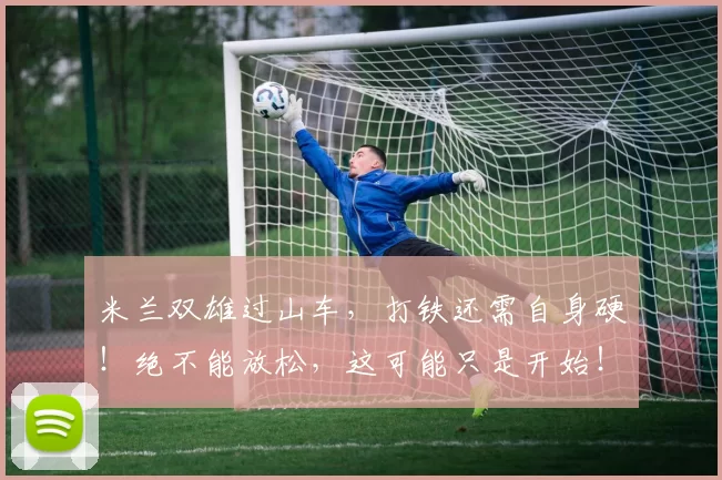 米兰双雄过山车,打铁还需自身硬!绝不能放松,这可能只是开始!_国米_比赛_意甲