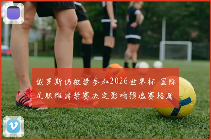 俄罗斯仍被禁参加2026世界杯 国际足联维持禁赛决定影响预选赛格局