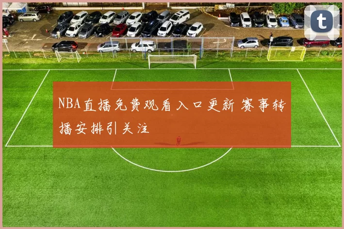 NBA直播免费观看入口更新 赛事转播安排引关注