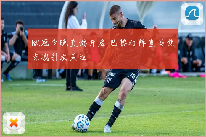 欧冠今晚直播开启 巴黎对阵皇马焦点战引发关注