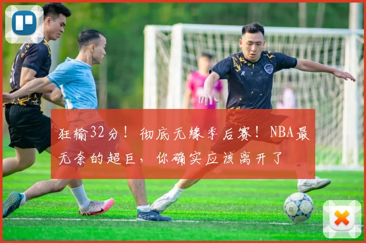 狂输32分！彻底无缘季后赛！NBA最无奈的超巨，你确实应该离开了