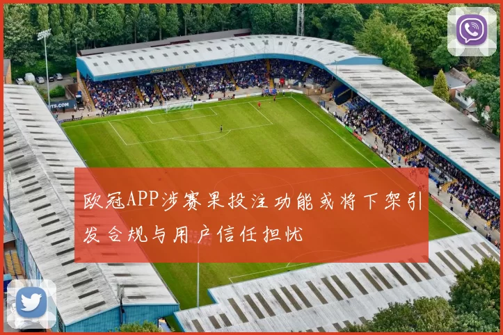 欧冠APP涉赛果投注功能或将下架引发合规与用户信任担忧
