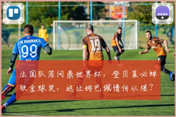 法国队若问鼎世界杯，登贝莱必蝉联金球奖，这让姆巴佩情何以堪？