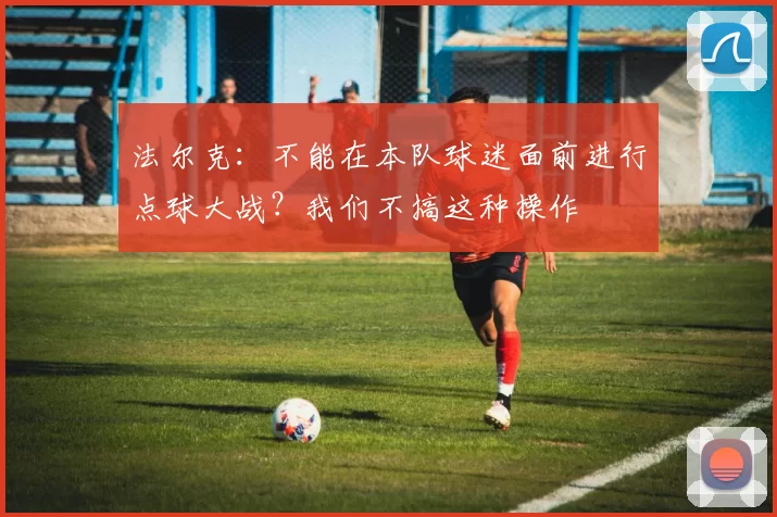 法尔克:不能在本队球迷面前进行点球大战?我们不搞这种操作