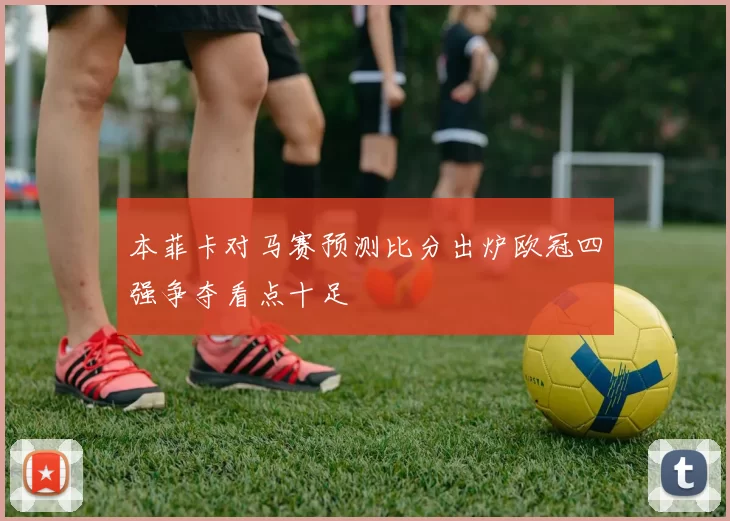 本菲卡对马赛预测比分出炉欧冠四强争夺看点十足