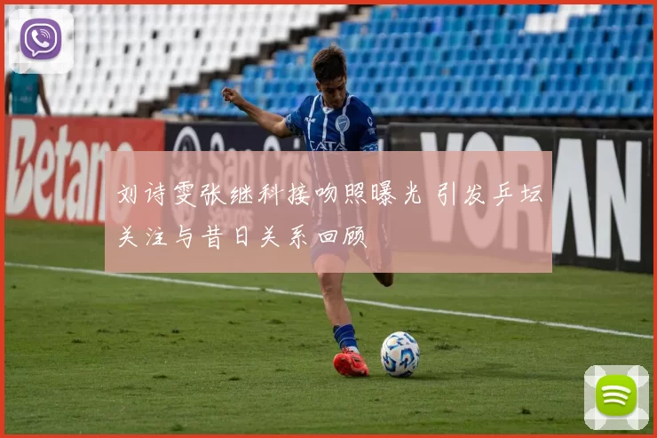 刘诗雯张继科接吻照曝光 引发乒坛关注与昔日关系回顾