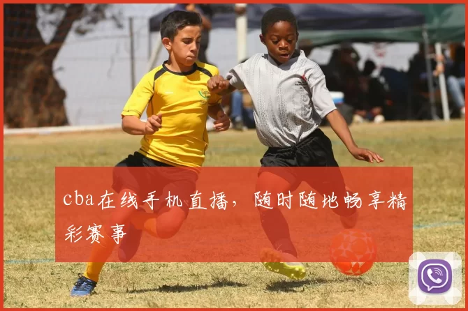 cba在线手机直播，随时随地畅享精彩赛事