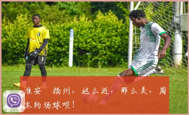 淮安⇋扬州，这么近，那么美，周末约场球呗！