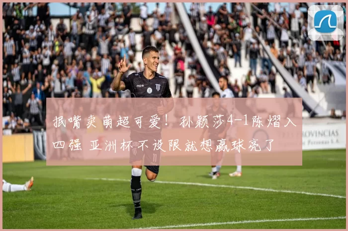 抿嘴卖萌超可爱!孙颖莎4-1陈熠入四强 亚洲杯不设限就想赢球亮了