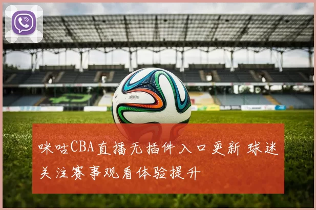 咪咕CBA直播无插件入口更新 球迷关注赛事观看体验提升