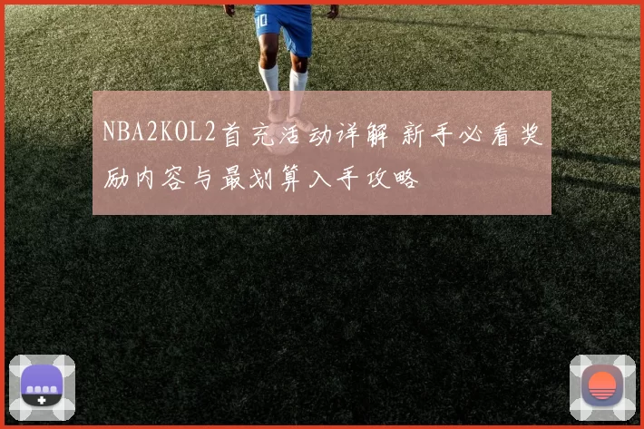 NBA2KOL2首充活动详解 新手必看奖励内容与最划算入手攻略