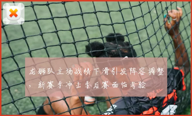 龙狮队主场战绩下滑引发阵容调整,新赛季冲击季后赛面临考验