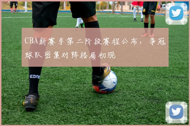 CBA新赛季第二阶段赛程公布,争冠球队密集对阵格局初现