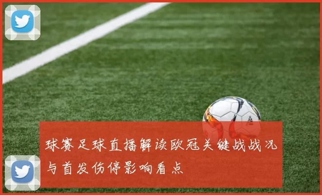 球赛足球直播解读欧冠关键战战况与首发伤停影响看点
