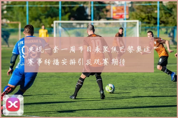 央视一套一周节目表聚焦巴黎奥运赛事转播安排引发观赛期待