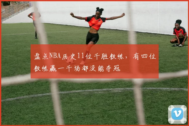 盘点NBA历史11位千胜教练，有四位教练赢一千场都没能夺冠