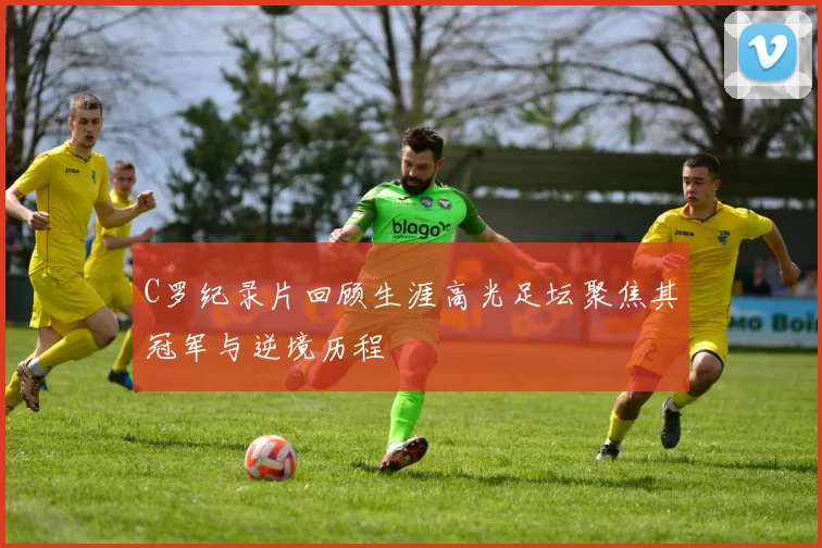 C罗纪录片回顾生涯高光足坛聚焦其冠军与逆境历程