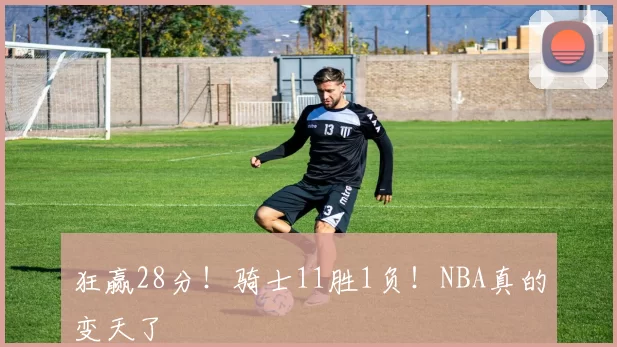 狂赢28分！骑士11胜1负！NBA真的变天了