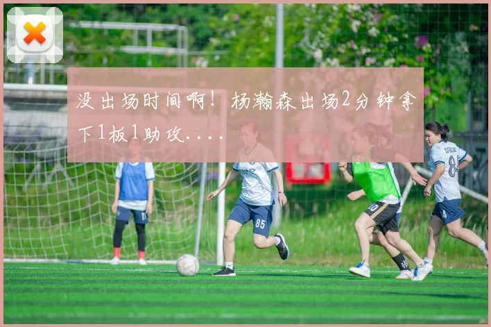 没出场时间啊！杨瀚森出场2分钟拿下1板1助攻....