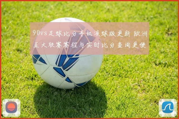 90vs足球比分手机滚球版更新 欧洲五大联赛赛程与实时比分查询更便捷