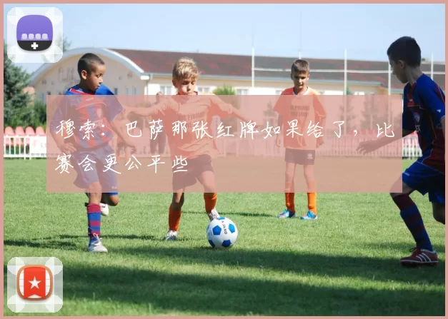 穆索:巴萨那张红牌如果给了,比赛会更公平些