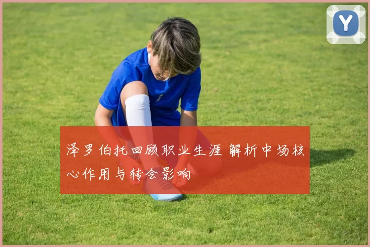 泽罗伯托回顾职业生涯 解析中场核心作用与转会影响