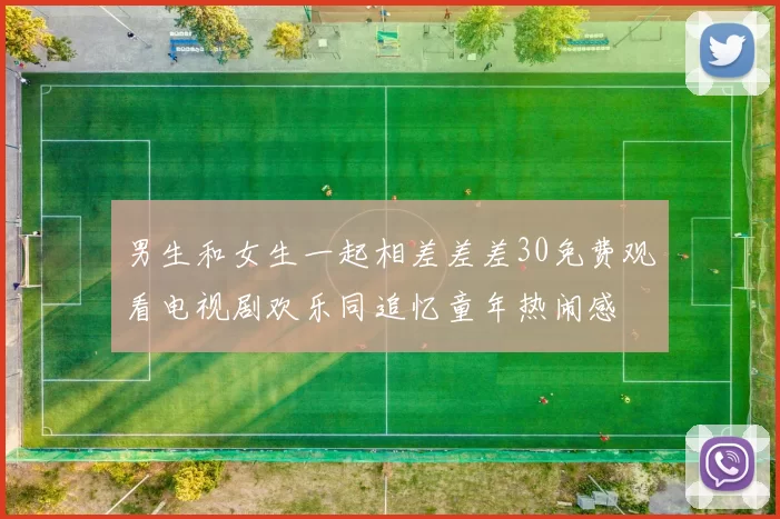 男生和女生一起相差差差30免费观看电视剧欢乐同追忆童年热闹感