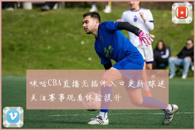 咪咕CBA直播无插件入口更新 球迷关注赛事观看体验提升