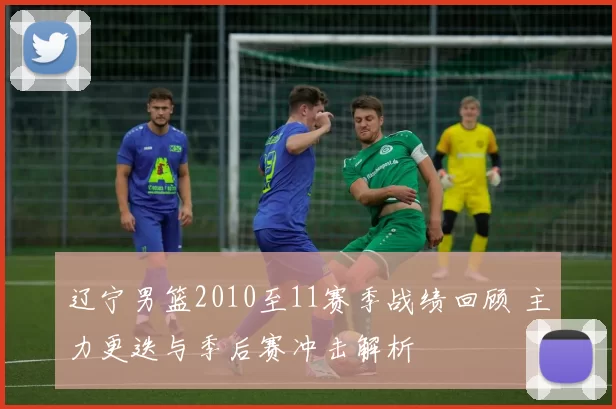 辽宁男篮2010至11赛季战绩回顾 主力更迭与季后赛冲击解析