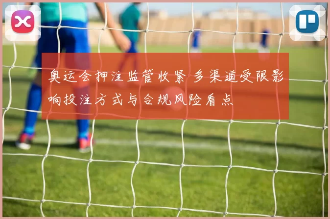 奥运会押注监管收紧 多渠道受限影响投注方式与合规风险看点