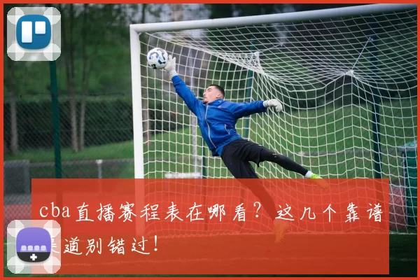 cba直播赛程表在哪看?这几个靠谱渠道别错过!