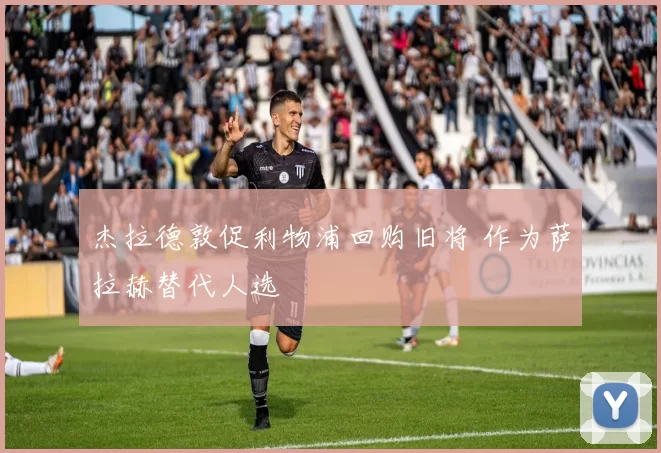 杰拉德敦促利物浦回购旧将 作为萨拉赫替代人选