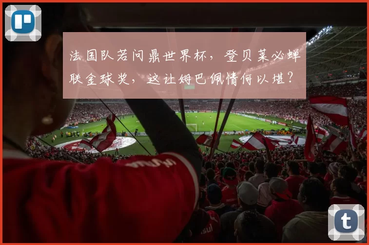 法国队若问鼎世界杯，登贝莱必蝉联金球奖，这让姆巴佩情何以堪？