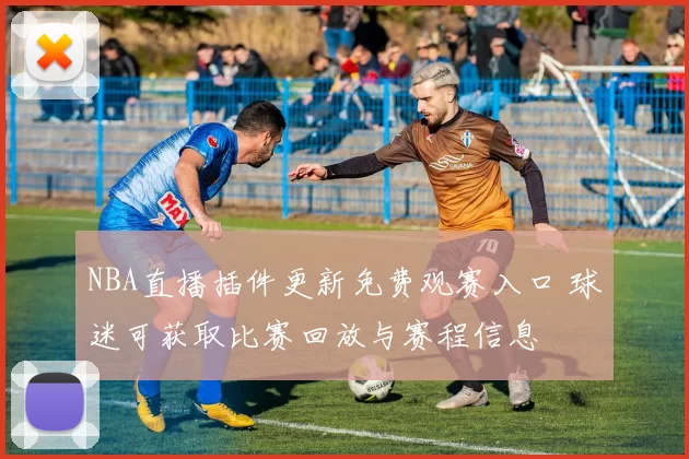 NBA直播插件更新免费观赛入口 球迷可获取比赛回放与赛程信息