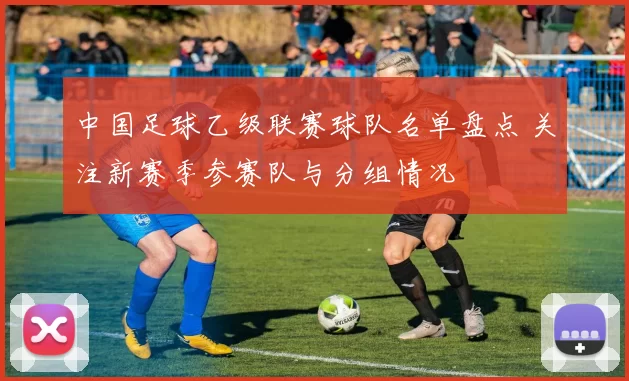 中国足球乙级联赛球队名单盘点 关注新赛季参赛队与分组情况