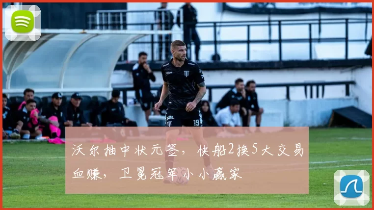 沃尔抽中状元签，快船2换5大交易血赚，卫冕冠军小小赢家